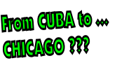 From CUBA to …
CHICAGO ???
