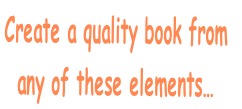 Create a quality book from 
any of these elements…
